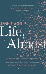 Life, Almost : Miscarriage, Misconceptions and a Search for Answers from the Brink of Motherhood