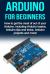 Arduino for Beginners : How to Get the Most of Out of Your Arduino, Including Arduino Basics, Arduino Tips and Tricks, Arduino Projects and More!