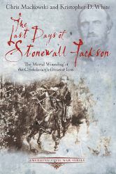 The Last Days of Stonewall Jackson : The Mortal Wounding of the Confederacy's Greatest Icon