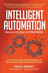 Intelligent Automation Welcome World H : Intelligent Automation: Welcome to the World of Hyperautomation: Learn How to Harness Artificial Int