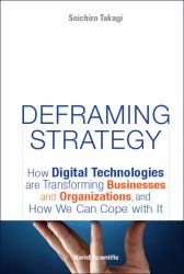 Deframing Strategy : How Digital Technologies Are Transforming Businesses and Organizations, and How We Can Cope with It