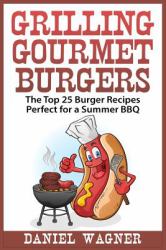 Grilling Gourmet Burgers : The Top 25 Burger Recipes Perfect for a Summer BBQ