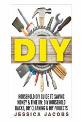 Household DIY : Save Time and Money with Do It Yourself Hints and Tips on Furniture, Clothes, Pests, Stains, Residues, Odors and More!