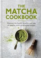 The Matcha Cookbook : Discover the Health Benefits and Uses of Matcha, with 50 Delicious Recipes