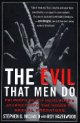 The Evil That Men Do : FBI Profiler Roy Hazelwood's Journey into the Minds of Sexual Predators