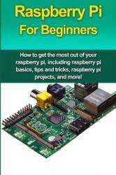 Raspberry Pi for Beginners : How to Get the Most Out of Your Raspberry Pi, Including Raspberry Pi Basics, Tips and Tricks, Raspberry Pi Projects, and More!