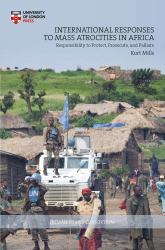 International Responses to Mass Atrocities in Africa : Responsibility to Protect, Prosecute, and Palliate