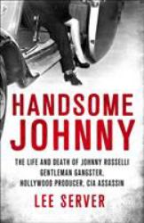 Handsome Johnny : The Life and Death of Johnny Rosselli: Gentleman Gangster, Hollywood Producer, CIA Assassin