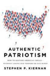 Authentic Patriotism : How to Restore America's Ideals--Without Losing Our Tempers or Our Minds