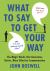 What to Say to Get Your Way : The Magic Words That Guarantee Better, More Effective Communication