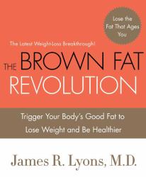 The Brown Fat Revolution : Trigger Your Body's Good Fat to Lose Weight and Be Healthier