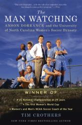 The Man Watching : Anson Dorrance and the University of North Carolina Women's Soccer Dynasty