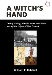 A Witch's Hand : Curing, Killing, Kinship, and Colonialism among the Lujere of New Guinea