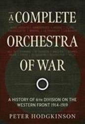 A Complete Orchestra of War : A History of 6th Division on the Western Front 1914-1919