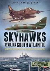 Skyhawks over the South Atlantic : Argentine Skyhawks in the Malvinas/Falklands War 1982