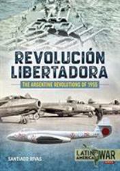 The Argentine Revolutions Of 1955 : Revolución Libertadora