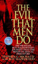 The Evil That Men Do : Roy Hazelwood's Journey into the Minds of Sexual Predators