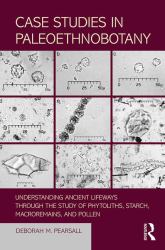 Case Studies in Paleoethnobotany : Understanding Ancient Lifeways Through the Study of Phytoliths, Starch, Macroremains, and Pollen