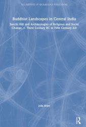 Buddhist Landscapes in Central India : Sanchi Hill and Archaeologies of Religious and Social Change, C. Third Century BC to Fifth Century AD