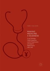 Making Medicine a Business : X-Ray Technology, Global Competition, and the Transformation of the Japanese Medical System, 1895-1945