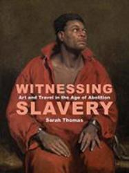 Witnessing Slavery : Art and Travel in the Age of Abolition