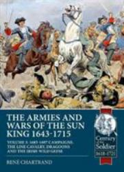 The Armies and Wars of the Sun King 1643-1715 : Volume 3 - 1685-1697 Campaigns, the Line Cavalry, Dragoons and the Irish Wild Geese