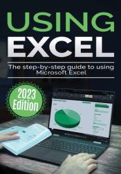 Using Microsoft Excel - 2023 Edition : The Step-By-step Guide to Using Microsoft Excel