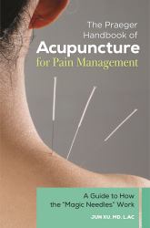 The Praeger Handbook of Acupuncture for Pain Management : A Guide to How the Magic Needles Work