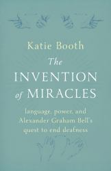 The Invention of Miracles : Language, Power, and Alexander Graham Bell's Quest to End Deafness