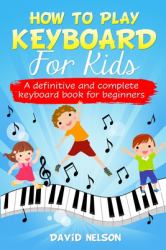 How to Play Keyboard for Kids : A Definitive and Complete Keyboard Book for Beginners