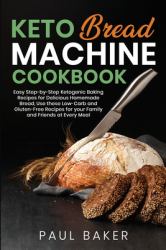 Keto Bread Machine Cookbook : Easy Step-By-Step Ketogenic Baking Recipes for Homemade Bread, Delicious Low-Carb and Gluten-Free Recipes