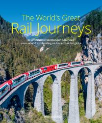 The World's Great Rail Journeys : 50 of the Most Spectacular, Luxurious, Unusual and Exhilarating Routes Across the Globe