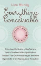 Everything Conceivable : Sixty Year old Mothers, Gay Fathers, Sperm-Donation Babies, Quadruplets, 13-year-old Frozen Embryos and other Byproducts of the Reproductive Revolution