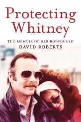 Protecting Whitney : The Memoir of Her Bodyguard