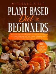 Plant Based Diet for Beginners : The Complete Beginner's Guide to Learn How to Transition to a Whole-Food Vegan Diet with a 21-Day Plant-Based Meal Plan to Eat Healthy, Lose Weight and Live Well