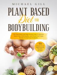 Plant Based Diet for Bodybuilding : The Plant-Based and High-Protein Guide to Increase Muscle Mass with Healthy and Whole-Food Vegan Recipes to Fuel Your Workouts