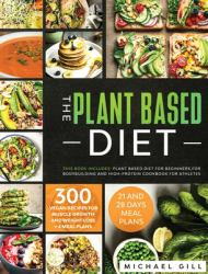 The Plant Based Diet : This Book Includes: Plant Based Diet for Beginners, for Bodybuilding and High-Protein Cookbook for Athletes. 300 Vegan Recipes for Muscle Growth and Weight Loss + 4 Meal Plans