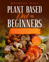 Plant Based Diet for Beginners : The Complete Beginner's Guide to Learn How to Transition to a Whole-Food Vegan Diet with a 21-Day Plant-Based Meal Plan to Eat Healthy, Lose Weight and Live Well