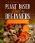 Plant Based Diet for Beginners : The Complete Beginner's Guide to Learn How to Transition to a Whole-Food Vegan Diet with a 21-Day Plant-Based Meal Plan to Eat Healthy, Lose Weight and Live Well