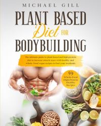 Plant Based Diet for Bodybuilding : The Plant-Based and High-Protein Guide to Increase Muscle Mass with Healthy and Whole-Food Vegan Recipes to Fuel Your Workouts