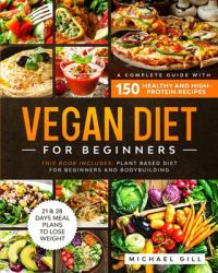 Vegan Diet for Beginners : A Complete Guide with 150 Healthy and High-Protein Recipes to Lose Weight + 21 Days Meal Plan. This Book Includes: Plant Based Diet for Beginners and for Bodybuilding