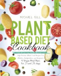 Plant Based Diet Cookbook : Burn Fat and Build Muscle with 300 Delicious, High-Protein Whole Food Recipes for Athletes, Bodybuilders, and Beginners (4 Vegan Meal Plans for 21 and 28 Days)