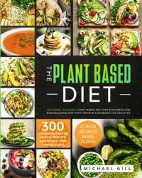 The Plant Based Diet : This Book Includes: Plant Based Diet for Beginners, for Bodybuilding and High-Protein Cookbook for Athletes. 300 Vegan Recipes for Muscle Growth and Weight Loss + 4 Meal Plans