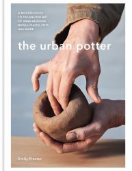 The Urban Potter : A Modern Guide to the Ancient Art of Hand-Building Bowls, Plates, Pots and More