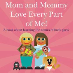 Mom and Mommy Love Every Part of Me! : A Book about Learning the Names of Body Parts