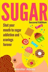 Sugar : Sugar Addiction and Cravings: Shut Your Mouth to Sugar Addiction and Cravings Forever