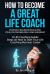 How to Become a Great Life Coach. Positively Influence People with Your Life Coaching Skills and Leadership : A Life Coaching Guide: Steps on How to Start Your Life Coaching Business Career