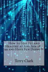 How to Stay Fit and Healthy at Any Age 18 - 99 and Have Fun Doing It