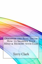 Discover the Real Truth How to Sharpen Your Mind and Memory with Ease