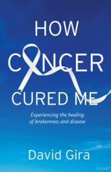 How Cancer Cured Me : Experiencing the Healing of Brokenness and Disease